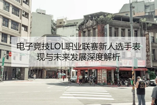 电子竞技LOL职业联赛新人选手表现与未来发展深度解析